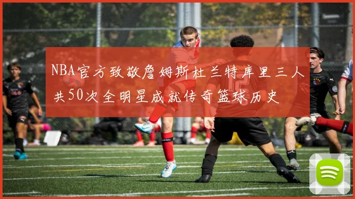 NBA官方致敬詹姆斯杜兰特库里三人共50次全明星成就传奇篮球历史