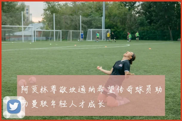 阿莫林尊敬坎通纳希望传奇球员助力曼联年轻人才成长