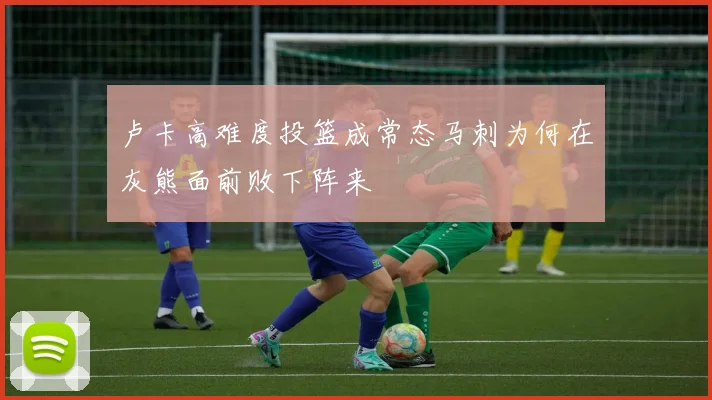 卢卡高难度投篮成常态马刺为何在灰熊面前败下阵来