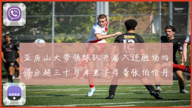 亚历山大带领球队开局八连胜场均得分超三十与库里字母哥张伯伦并肩争锋