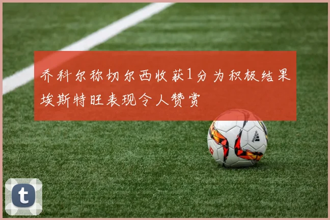 乔科尔称切尔西收获1分为积极结果埃斯特旺表现令人赞赏