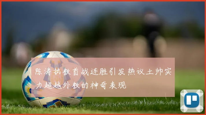 陈涛执教首战连胜引发热议土帅实力超越外教的神奇表现
