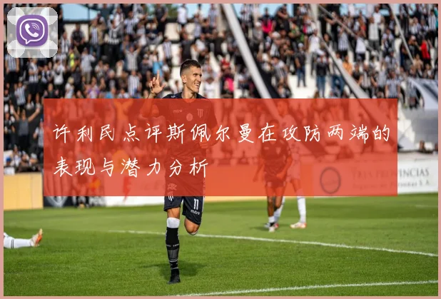 许利民点评斯佩尔曼在攻防两端的表现与潜力分析