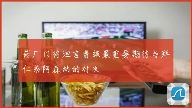 药厂门将坦言晋级最重要期待与拜仁或阿森纳的对决