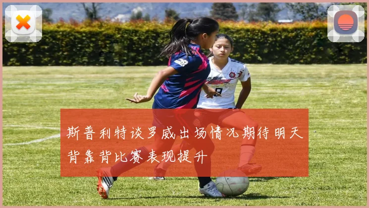 斯普利特谈罗威出场情况期待明天背靠背比赛表现提升
