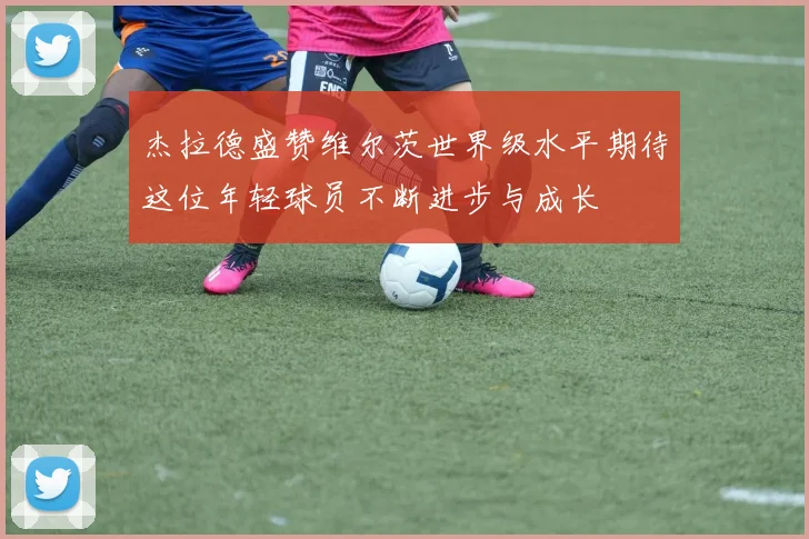 杰拉德盛赞维尔茨世界级水平期待这位年轻球员不断进步与成长