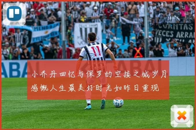 小乔丹回忆与保罗的空接之城岁月感慨人生最美好时光如昨日重现