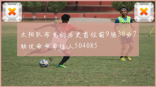 太阳队布克创历史首位前9场30分7助攻命中率惊人504085